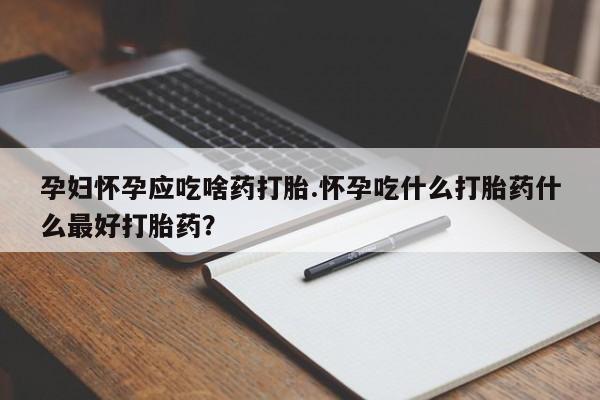 流产药货到付款孕妇怀孕应吃啥药打胎.怀孕吃什么打胎药什么最好打胎药？