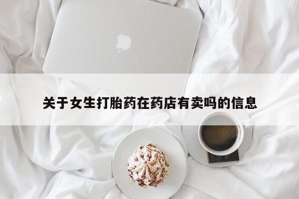 流产药货到付款关于女生打胎药在药店有卖吗的信息