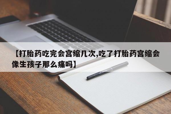 流产药货到付款【打胎药吃完会宫缩几次,吃了打胎药宫缩会像生孩子那么痛吗】