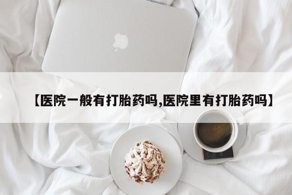 流产药货到付款【医院一般有打胎药吗,医院里有打胎药吗】