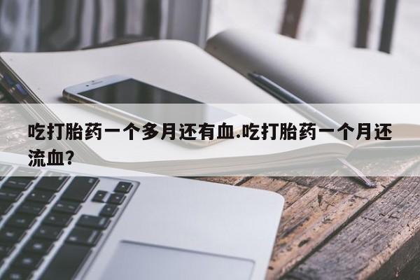 流产药货到付款吃打胎药一个多月还有血.吃打胎药一个月还流血？