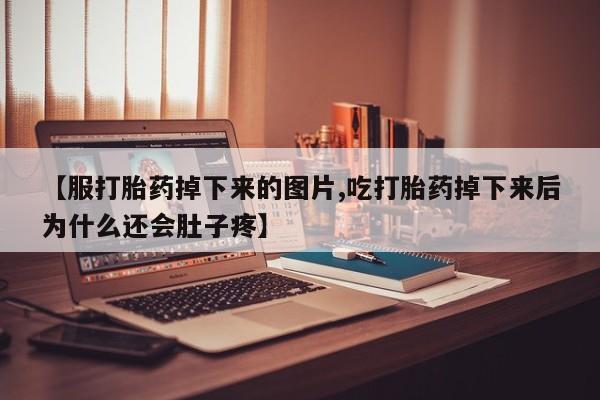 流产药货到付款【服打胎药掉下来的图片,吃打胎药掉下来后为什么还会肚子疼】