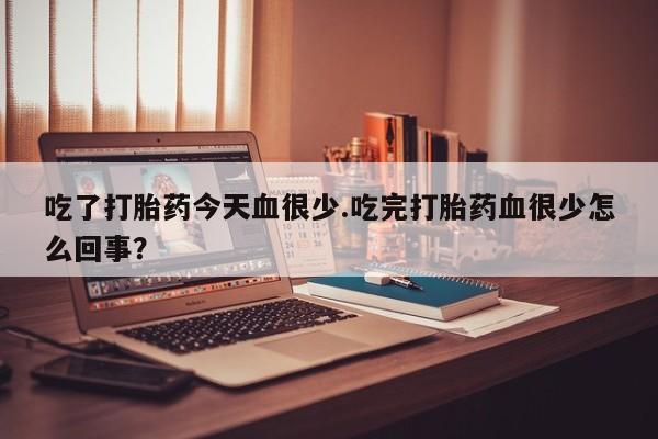 流产药货到付款吃了打胎药今天血很少.吃完打胎药血很少怎么回事？