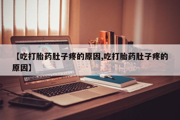 流产药货到付款【吃打胎药肚子疼的原因,吃打胎药肚子疼的原因】