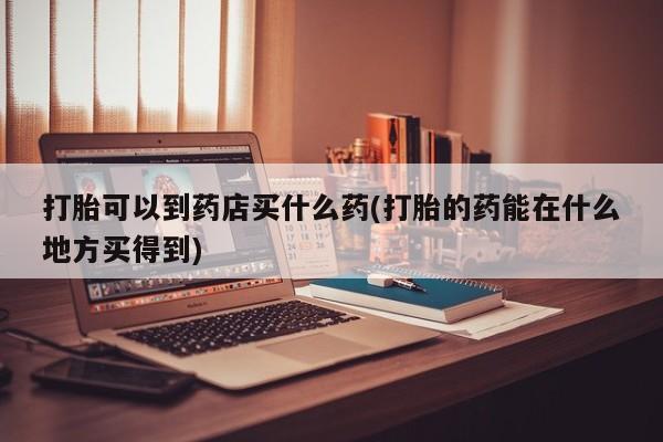 流产药货到付款打胎可以到药店买什么药(打胎的药能在什么地方买得到)