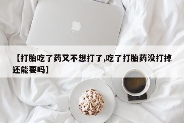 流产药货到付款【打胎吃了药又不想打了,吃了打胎药没打掉还能要吗】