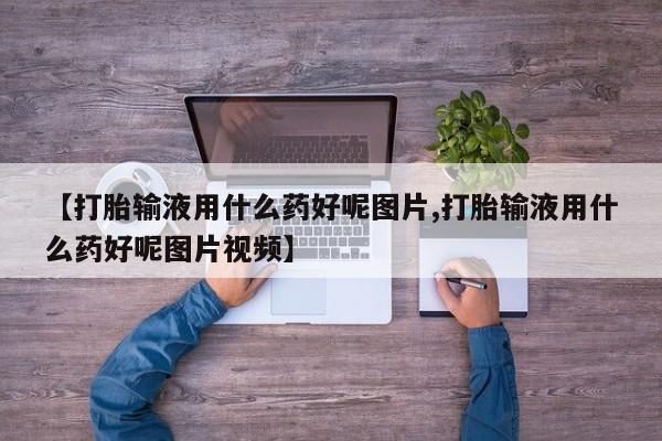 流产药货到付款【打胎输液用什么药好呢图片,打胎输液用什么药好呢图片视频】