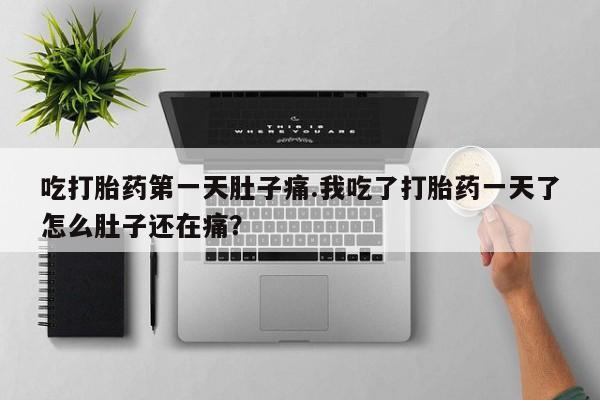 流产药货到付款吃打胎药第一天肚子痛.我吃了打胎药一天了怎么肚子还在痛？