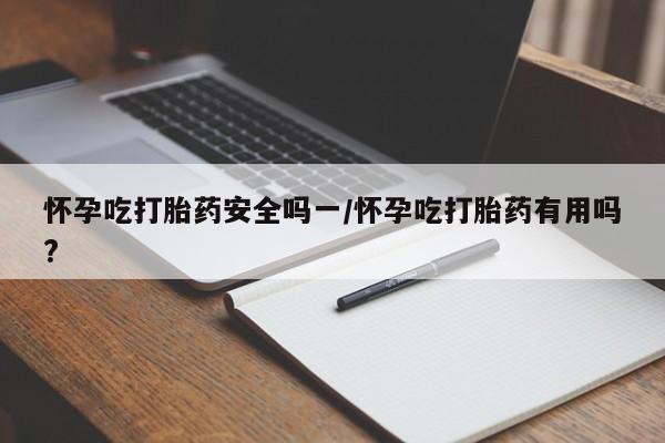 流产药货到付款怀孕吃打胎药安全吗一/怀孕吃打胎药有用吗?