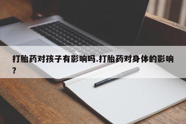 流产药货到付款打胎药对孩子有影响吗.打胎药对身体的影响？